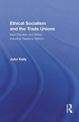 Ethical Socialism and the Trade Unions: Allan Flanders and British Industrial Relations Reform by John Kelly