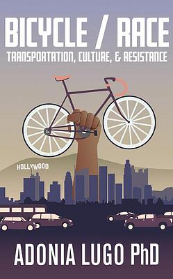 Bicycle/Race: Transportation, Culture, & Resistance by Adonia Lugo