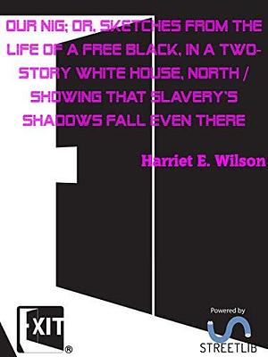 Our Nig; Or, Sketches from the Life of a Free Black, in a Two-story White House, North / Showing That Slavery's Shadows Fall Even There by Harriet E. Wilson, Harriet E. Wilson