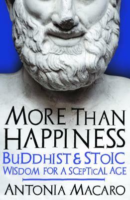 More Than Happiness: Buddhist and Stoic Wisdom for a Sceptical Age by Antonia Macaro