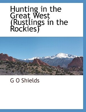 Hunting in the Great West (Rustlings in the Rockies) by G. O. Shields