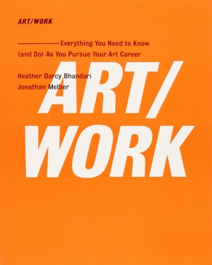 ART/WORK: Everything You Need to Know (and Do) As You Pursue Your Art Career by Heather Darcy Bhandari