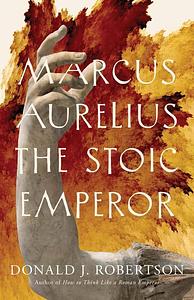 Marcus Aurelius: The Stoic Emperor by Donald J. Robertson