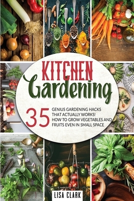 Kitchen gardening: 35 genius gardening hacks that actually work: How to grow vegetables and fruits even in small space! by Lisa Clark