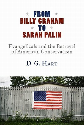 From Billy Graham to Sarah Palin: Evangelicals and the Betrayal of American Conservatism by D.G. Hart