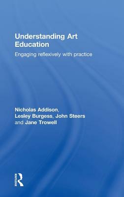 Understanding Art Education: Engaging Reflexively with Practice by John Steers, Nicholas Addison, Lesley Burgess