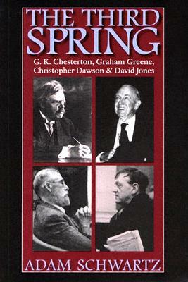 The Third Spring: G.K. Chesterton, Graham Greene, Christopher Dawson, and David Jones by Adam Schwartz