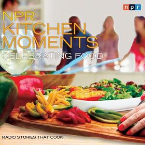 NPR Kitchen Moments: Celebrating Food: Radio Stories That Cook by Stephen Thompson, Linda Homles