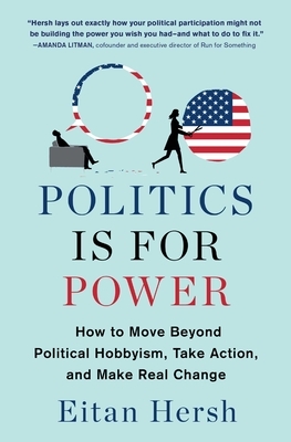 Politics Is for Power: How to Move Beyond Political Hobbyism, Take Action, and Make Real Change by Eitan Hersh