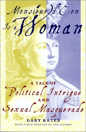 Monsieur d'Eon Is a Woman: A Tale of Political Intrigue and Sexual Masquerade by Gary Kates