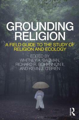 Grounding Religion: A Field Guide to the Study of Religion and Ecology by Whitney Bauman, Richard Bohannon