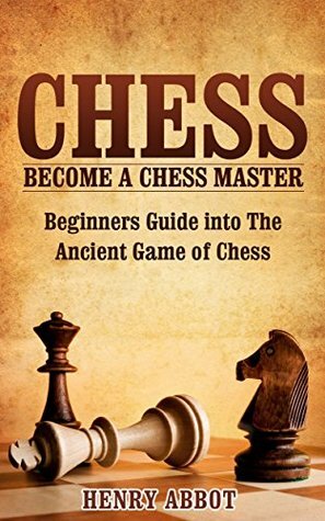 Chess: Become A Chess Master – Beginners Guide Into The Ancient Game of Chess (Chess 101, Chess Mastery) by Henry Abbot