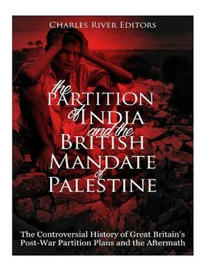 The Partition of India and the British Mandate of Palestine: The Controversial History of Great Britain's Post-War Partition Plans and the Aftermath by Charles River Editors