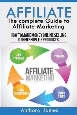 Affiliate: The Complete Guide to Affiliate Marketing (How to Make Money Online Selling Other People's Products) by Anthony James