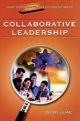 What Every Principal Should Know about Collaborative Leadership by Jeffrey G. Glanz