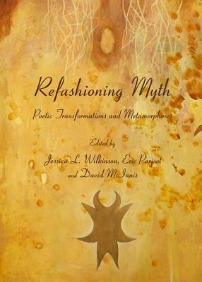 Refashioning Myth: Poetic Transformations and Metamorphoses by Eric Parisot and David McInnis, Eric Parisot, Jessica L. Wilkinson, David McInnis