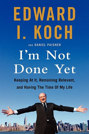 I'm Not Done Yet: Keeping at It, Remaining Relevant, and Having the Time of My Life by Edward I. Koch, Daniel Paisner