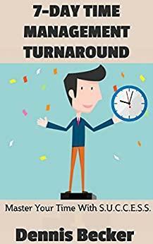 7-Day Time Management Turnaround: Success Principles And Productive Thinking For The Small Business Owner With The S.U.C.C.E.S.S. Method by Dennis Becker