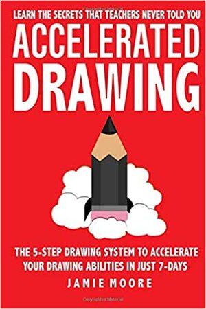 Accelerated Drawing: Learn The Secrets That Teachers Never Told You: The 5-Step Drawing System To Accelerate Your Drawing Abilities In Just 7-Days Or Less | DRAW QUICKER, FASTER, BETTER (Book 2) by Jamie Moore