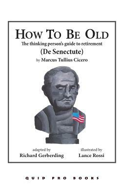 How To Be Old: The Thinking Person's Guide to Retirement by Richard Gerberding, Marcus Tullius Cicero
