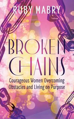 Broken Chains: Courageous Women Overcoming Obstacles and Living on Purpose by Ruby Mabry