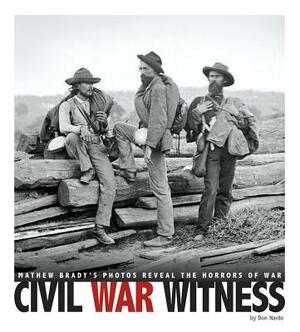 Civil War Witness: Mathew Brady's Photos Reveal the Horrors of War by Don Nardo