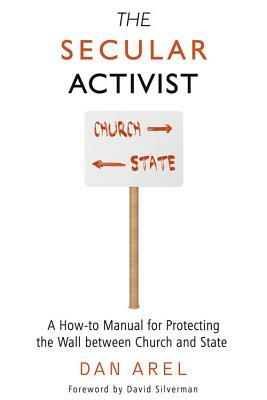 The Secular Activist: A How-To Manual for Protecting the Wall Between Church and State by Dan Arel