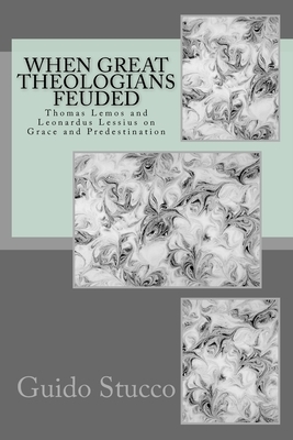 When Great Theologians Feuded: Thomas Lemos and Leonardus Lessius on Grace and Predestination by Guido Stucco