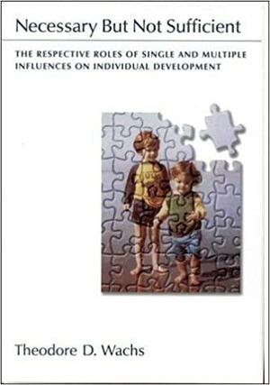 Necessary But Not Sufficient: The Respective Roles of Single and Multiple Influences on Individual Development by Theodore D. Wachs