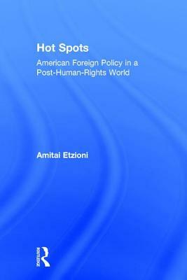 Hot Spots: American Foreign Policy in a Post-Human-Rights World by Amitai Etzioni
