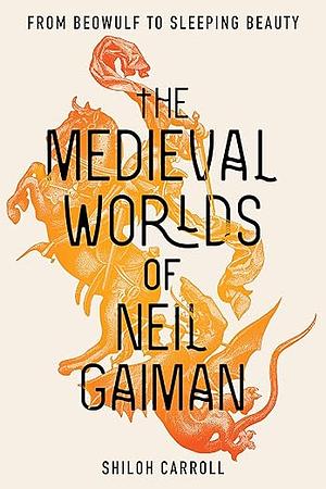 The Medieval Worlds of Neil Gaiman: From Beowulf to Sleeping Beauty by Shiloh Carroll