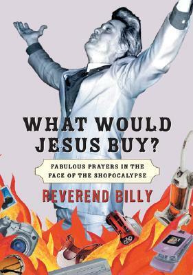 What Would Jesus Buy?: Reverend Billy's Fabulous Prayers in the Face of the Shopocalypse by Billy Talen