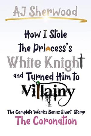 How I Stole The Princess's White Knight and Turned Him to Villainy: The Coronation by A.J. Sherwood