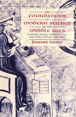 The Foundations of Modern Science in the Middle Ages: Their Religious, Institutional and Intellectual Contexts by Edward Grant