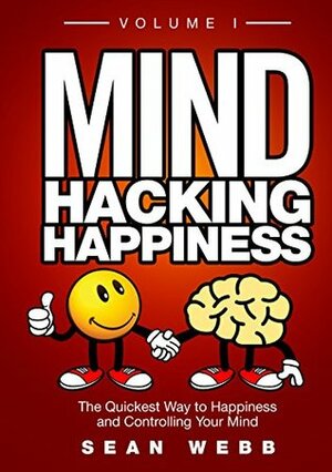 Mind Hacking Happiness Volume I: The Quickest Way to Happiness and Controlling Your Mind by Sean Webb