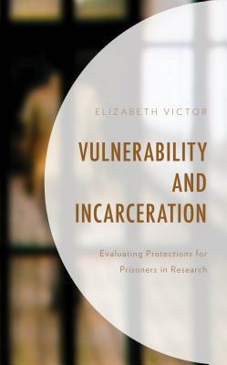 Vulnerability and Incarceration: Evaluating Protections for Prisoners in Research by Elizabeth Victor