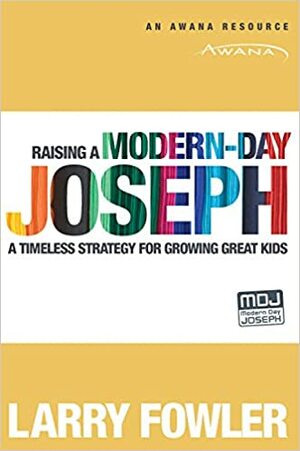 Raising a Modern-Day Joseph: A Timeless Strategy for Growing Great Kids by Larry Fowler