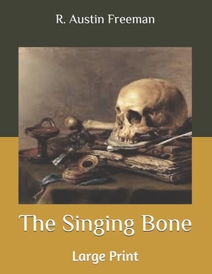 The Singing Bone: Large Print by R. Austin Freeman