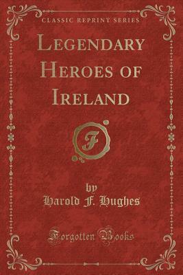 Legendary Heroes of Ireland (Classic Reprint) by Harold F. Hughes