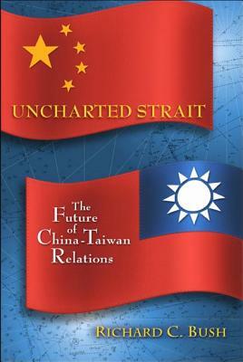 Uncharted Strait: The Future of China-Taiwan Relations by Richard C. Bush