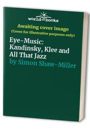 Eye-music: Kandinsky, Klee and All that Jazz by Simon Shaw-Miller, Michael Tucker, Frances Guy