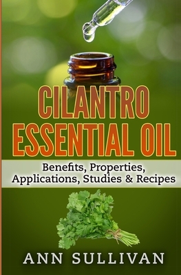 Cilantro Essential Oils: Benefits, Properties, Applications, Studies & Recipes by Anne Sullivan