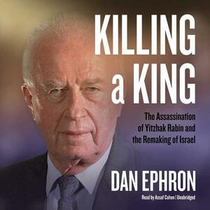 Killing a King: The Assassination of Yitzhak Rabin and the Remaking of Israel by Dan Ephron