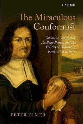 Miraculous Conformist: Valentine Greatrakes, the Body Politic, and the Politics of Healing in Restoration Britain by Peter Elmer