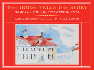 The House Tells the Story: Homes of the American Presidents by Adam Van Doren