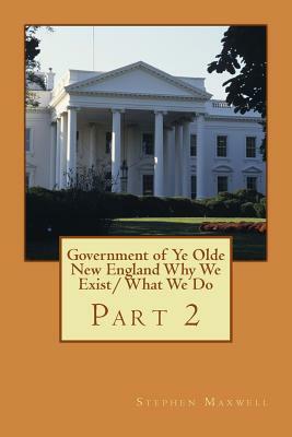 Government of Ye Olde New England Why We Exist/ What We Do: Part 2 by Stephen C. Maxwell