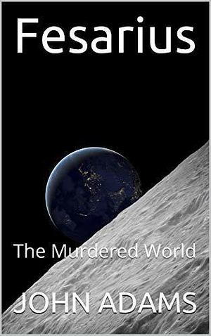 Fesarius: The Murdered World by John Adams, John Adams