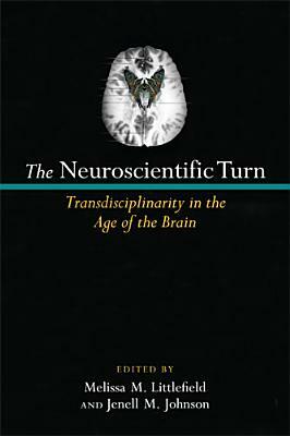 The Neuroscientific Turn: Transdisciplinarity in the Age of the Brain by Jenell Johnson, Melissa M. Littlefield