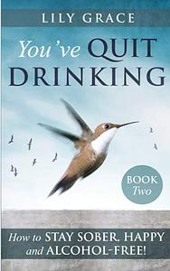 YOU'VE QUIT DRINKING... HOW TO STAY SOBER, HAPPY AND ALCOHOL-FREE! by Lily Grace