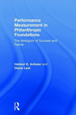 Performance Measurement in Philanthropic Foundations: The Ambiguity of Success and Failure by Helmut K. Anheier, Diana Leat